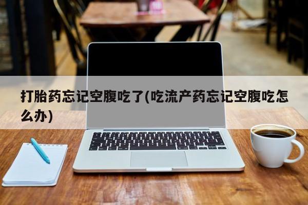 米非司酮片多少钱一盒打胎药忘记空腹吃了(吃流产药忘记空腹吃怎么办)