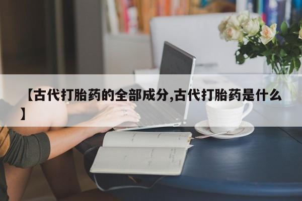 米非司酮片多少钱一盒【古代打胎药的全部成分,古代打胎药是什么】