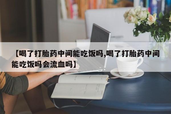 米非司酮片多少钱一盒【喝了打胎药中间能吃饭吗,喝了打胎药中间能吃饭吗会流血吗】