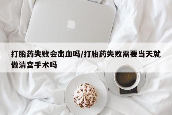米非司酮片多少钱一盒打胎药失败会出血吗/打胎药失败需要当天就做清宫手术吗