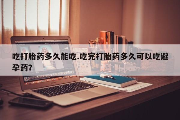 米非司酮片多少钱一盒吃打胎药多久能吃.吃完打胎药多久可以吃避孕药？