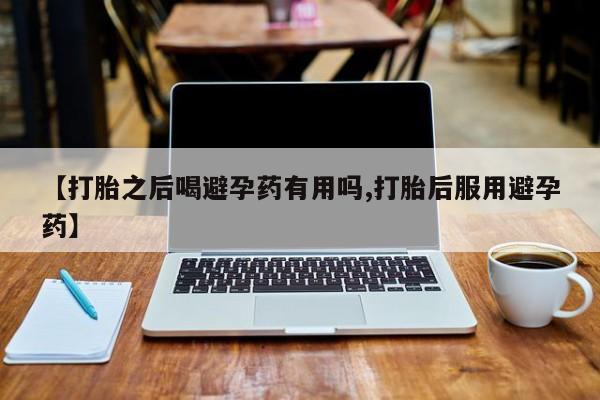 米非司酮片多少钱一盒【打胎之后喝避孕药有用吗,打胎后服用避孕药】