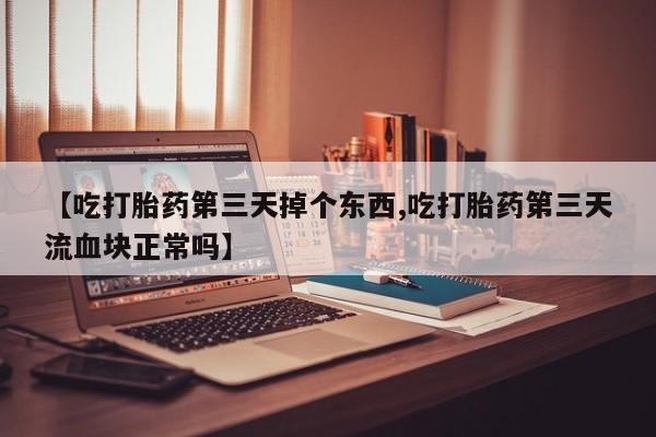 米非司酮片多少钱一盒【吃打胎药第三天掉个东西,吃打胎药第三天流血块正常吗】