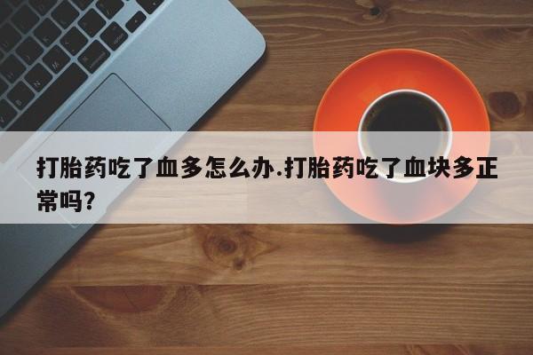 米非司酮片多少钱一盒打胎药吃了血多怎么办.打胎药吃了血块多正常吗？