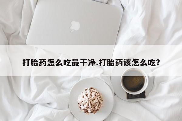 米非司酮片多少钱一盒打胎药怎么吃最干净.打胎药该怎么吃？