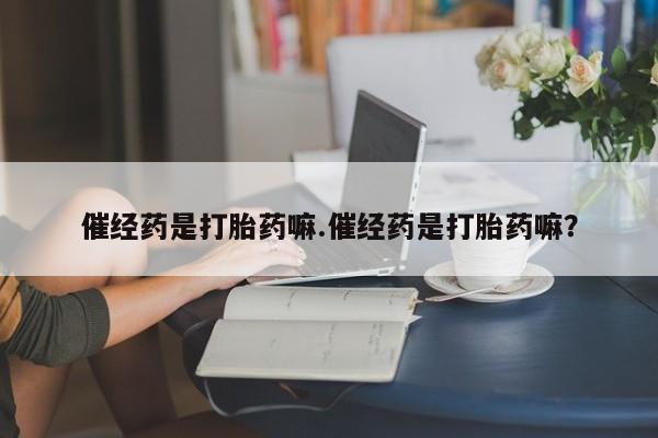 米非司酮片多少钱一盒催经药是打胎药嘛.催经药是打胎药嘛？