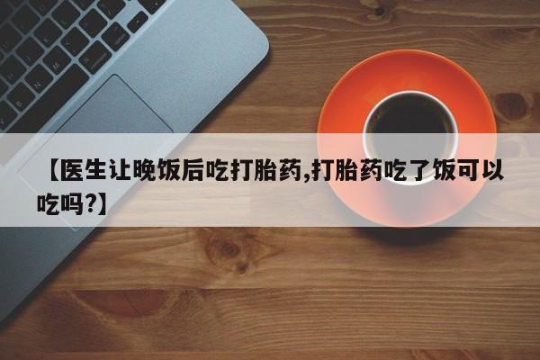 米非司酮片多少钱一盒【医生让晚饭后吃打胎药,打胎药吃了饭可以吃吗?】