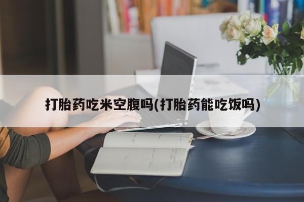 米非司酮片多少钱一盒打胎药吃米空腹吗(打胎药能吃饭吗)