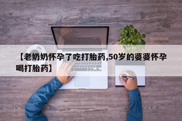 米非司酮片多少钱一盒【老奶奶怀孕了吃打胎药,50岁的婆婆怀孕喝打胎药】