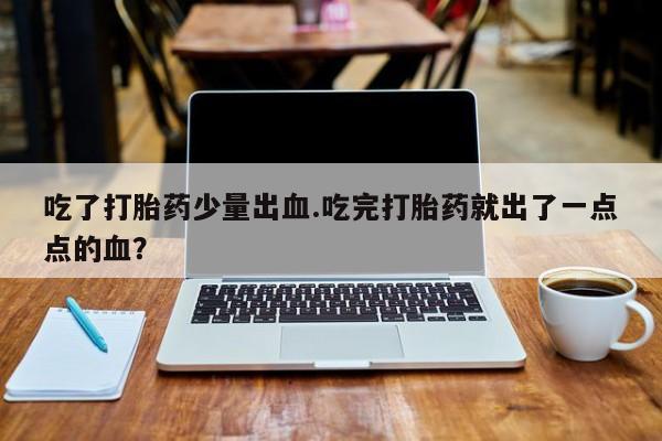 米非司酮片多少钱一盒吃了打胎药少量出血.吃完打胎药就出了一点点的血？