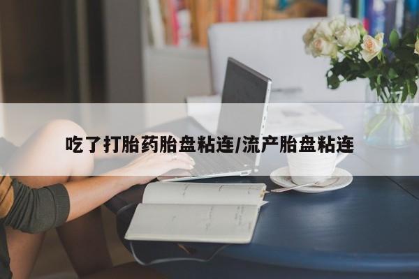 米非司酮片多少钱一盒吃了打胎药胎盘粘连/流产胎盘粘连