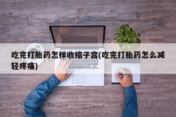 米非司酮片多少钱一盒吃完打胎药怎样收缩子宫(吃完打胎药怎么减轻疼痛)