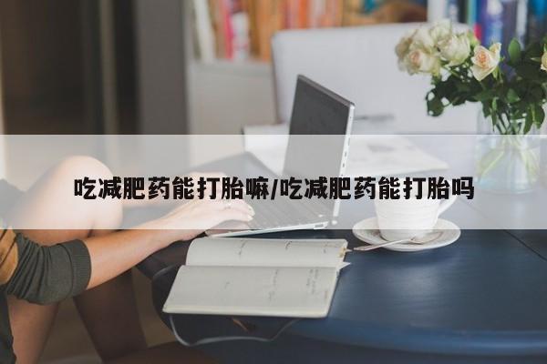 米非司酮片多少钱一盒吃减肥药能打胎嘛/吃减肥药能打胎吗