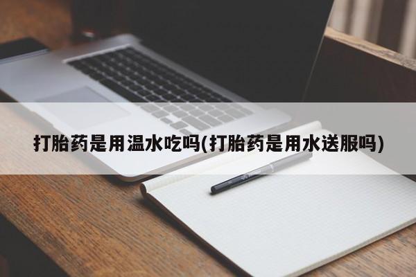 米非司酮片多少钱一盒打胎药是用温水吃吗(打胎药是用水送服吗)