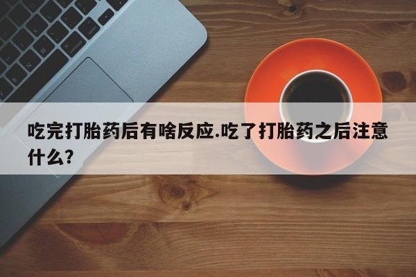 米非司酮片多少钱一盒吃完打胎药后有啥反应.吃了打胎药之后注意什么？