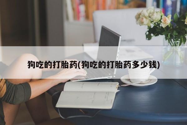 米非司酮片多少钱一盒狗吃的打胎药(狗吃的打胎药多少钱)