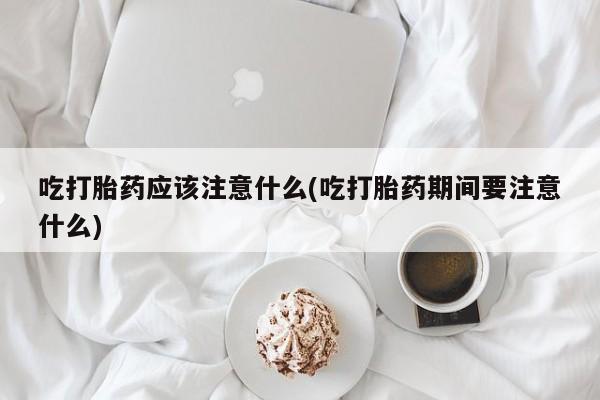 米非司酮片多少钱一盒吃打胎药应该注意什么(吃打胎药期间要注意什么)