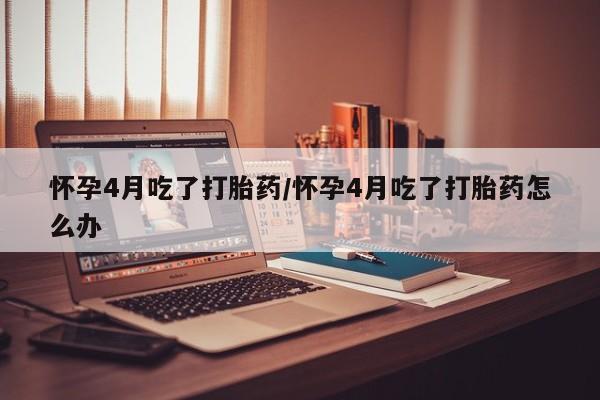 米非司酮片多少钱一盒怀孕4月吃了打胎药/怀孕4月吃了打胎药怎么办