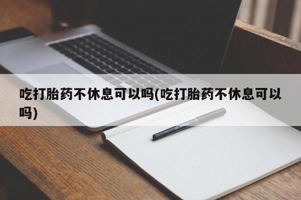米非司酮片多少钱一盒吃打胎药不休息可以吗(吃打胎药不休息可以吗)