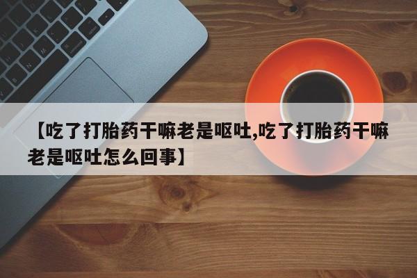 米非司酮片多少钱一盒【吃了打胎药干嘛老是呕吐,吃了打胎药干嘛老是呕吐怎么回事】