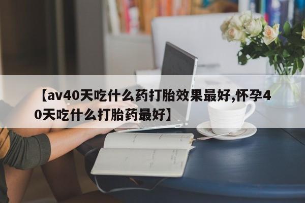 米非司酮片多少钱一盒【av40天吃什么药打胎效果最好,怀孕40天吃什么打胎药最好】
