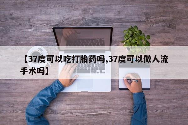 米非司酮片多少钱一盒【37度可以吃打胎药吗,37度可以做人流手术吗】
