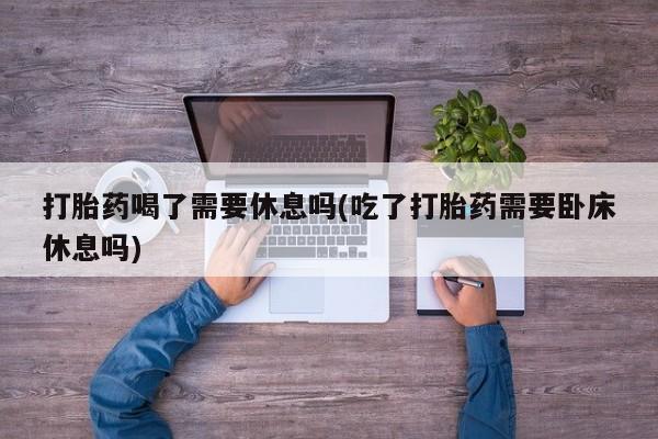 米非司酮片多少钱一盒打胎药喝了需要休息吗(吃了打胎药需要卧床休息吗)