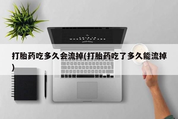 米非司酮片多少钱一盒打胎药吃多久会流掉(打胎药吃了多久能流掉)