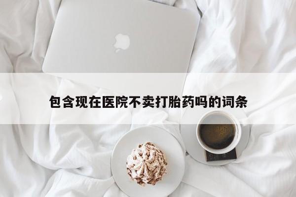 米非司酮片多少钱一盒包含现在医院不卖打胎药吗的词条
