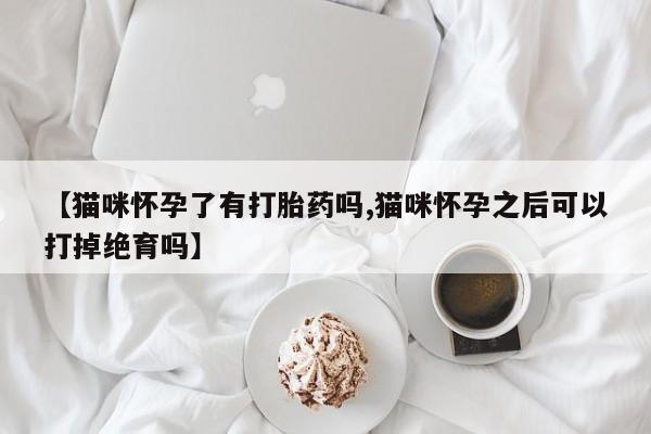 米非司酮片多少钱一盒【猫咪怀孕了有打胎药吗,猫咪怀孕之后可以打掉绝育吗】