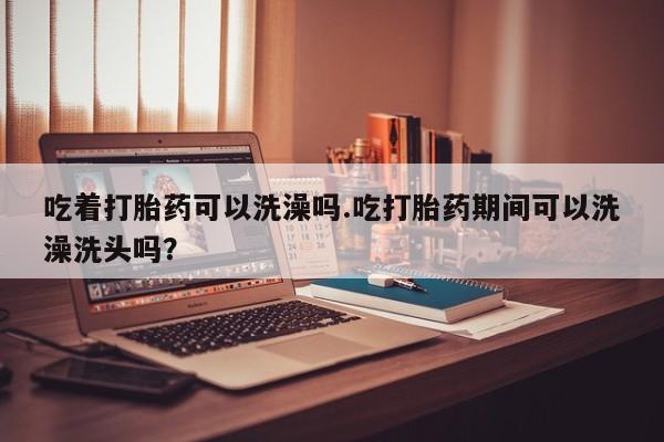 米非司酮片多少钱一盒吃着打胎药可以洗澡吗.吃打胎药期间可以洗澡洗头吗？