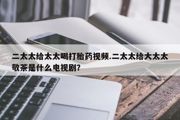 米非司酮片多少钱一盒二太太给太太喝打胎药视频.二太太给大太太敬茶是什么电视剧？