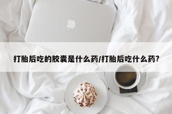 米非司酮片多少钱一盒打胎后吃的胶囊是什么药/打胎后吃什么药?