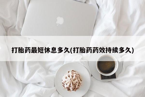 米非司酮片多少钱一盒打胎药最短休息多久(打胎药药效持续多久)