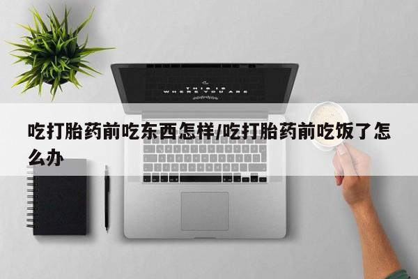 米非司酮片多少钱一盒吃打胎药前吃东西怎样/吃打胎药前吃饭了怎么办