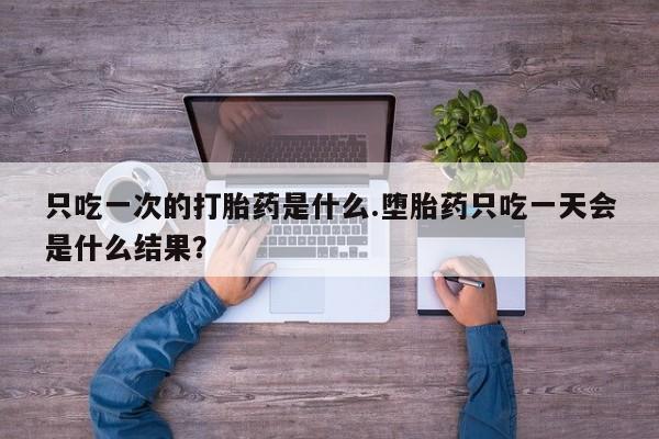米非司酮片多少钱一盒只吃一次的打胎药是什么.堕胎药只吃一天会是什么结果？