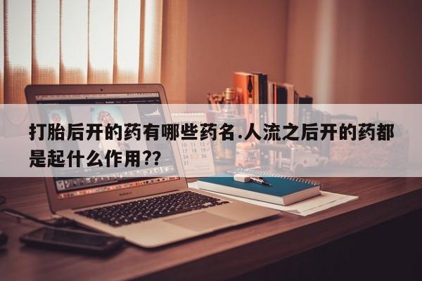米非司酮片多少钱一盒打胎后开的药有哪些药名.人流之后开的药都是起什么作用?？