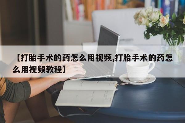 米非司酮片多少钱一盒【打胎手术的药怎么用视频,打胎手术的药怎么用视频教程】