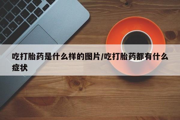 米非司酮片多少钱一盒吃打胎药是什么样的图片/吃打胎药都有什么症状