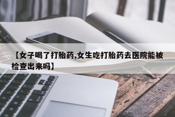 米非司酮片多少钱一盒【女子喝了打胎药,女生吃打胎药去医院能被检查出来吗】