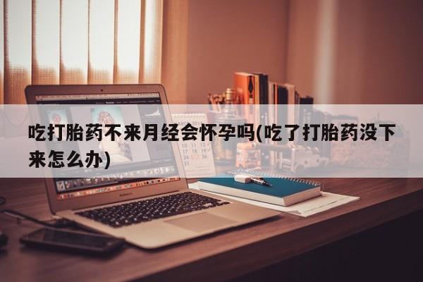 米非司酮片多少钱一盒吃打胎药不来月经会怀孕吗(吃了打胎药没下来怎么办)