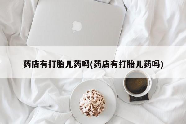 米非司酮片多少钱一盒药店有打胎儿药吗(药店有打胎儿药吗)