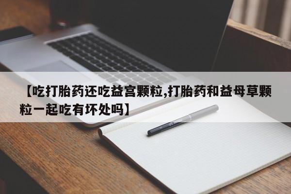 米非司酮片多少钱一盒【吃打胎药还吃益宫颗粒,打胎药和益母草颗粒一起吃有坏处吗】