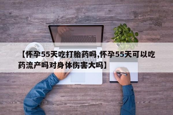米非司酮片多少钱一盒【怀孕55天吃打胎药吗,怀孕55天可以吃药流产吗对身体伤害大吗】