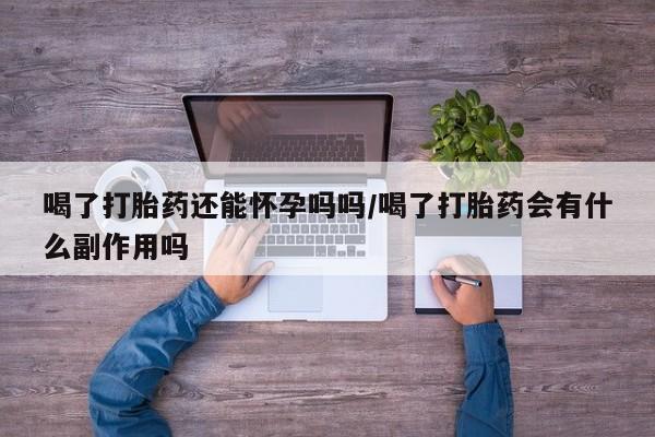 米非司酮片多少钱一盒喝了打胎药还能怀孕吗吗/喝了打胎药会有什么副作用吗