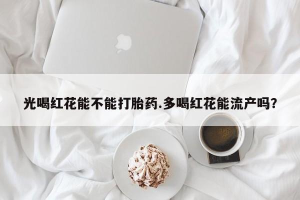 米非司酮片多少钱一盒光喝红花能不能打胎药.多喝红花能流产吗？