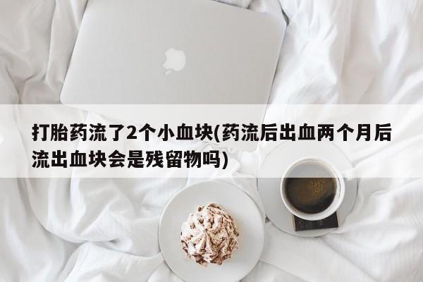 米非司酮片多少钱一盒打胎药流了2个小血块(药流后出血两个月后流出血块会是残留物吗)