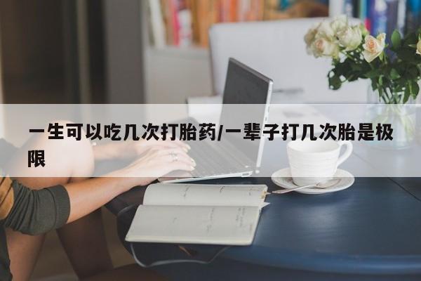 米非司酮片多少钱一盒一生可以吃几次打胎药/一辈子打几次胎是极限