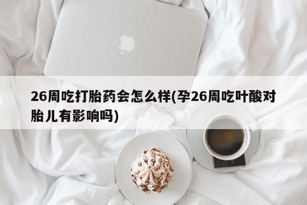 米非司酮片多少钱一盒26周吃打胎药会怎么样(孕26周吃叶酸对胎儿有影响吗)