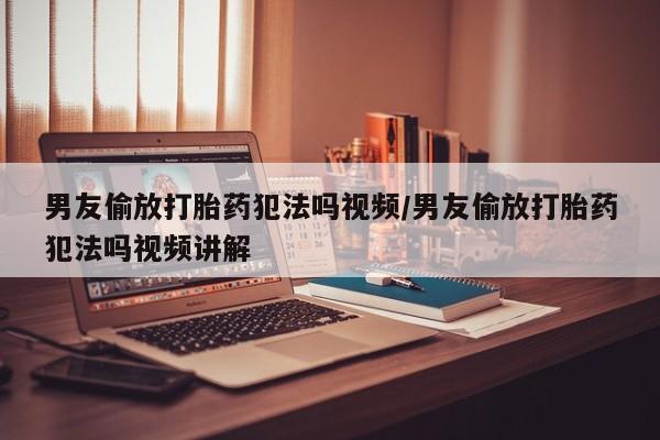 米非司酮片多少钱一盒男友偷放打胎药犯法吗视频/男友偷放打胎药犯法吗视频讲解